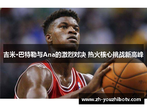 吉米·巴特勒与Ana的激烈对决 热火核心挑战新高峰