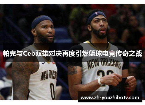 帕克与Ceb双雄对决再度引燃篮球电竞传奇之战